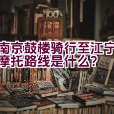 从南京鼓楼骑行至江宁的最佳摩托路线是什么？