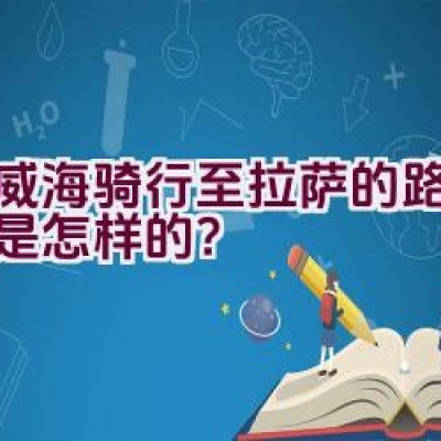 从威海骑行至拉萨的路线规划是怎样的？