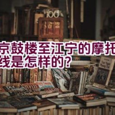 南京鼓楼至江宁的摩托骑行路线是怎样的？