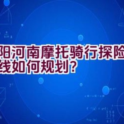 洛阳河南摩托骑行探险路线路线如何规划？