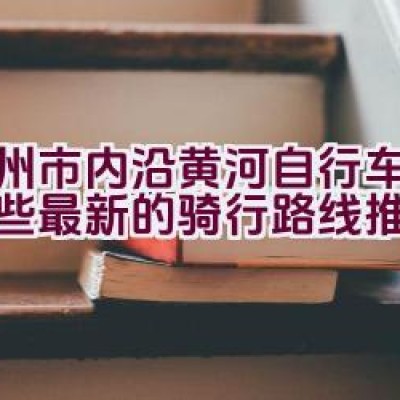 郑州市内沿黄河自行车道有哪些最新的骑行路线推荐？