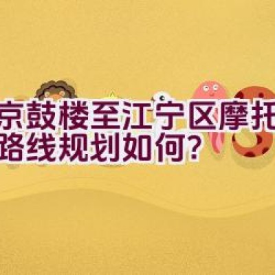 南京鼓楼至江宁区摩托车骑行路线规划如何？