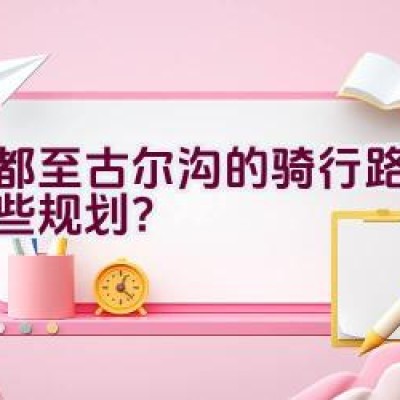 成都至古尔沟的骑行路线有哪些规划？