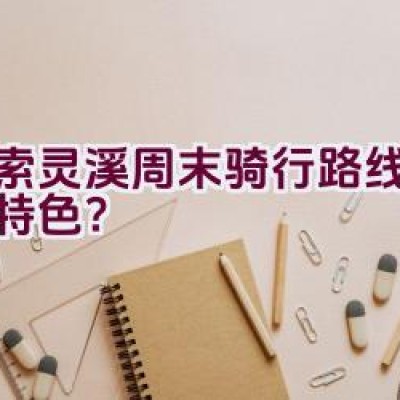 探索灵溪周末骑行路线有哪些特色？