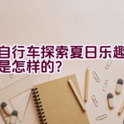 骑自行车探索夏日乐趣的旅程是怎样的？