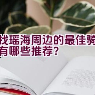 寻找瑶海周边的最佳骑行路线有哪些推荐？