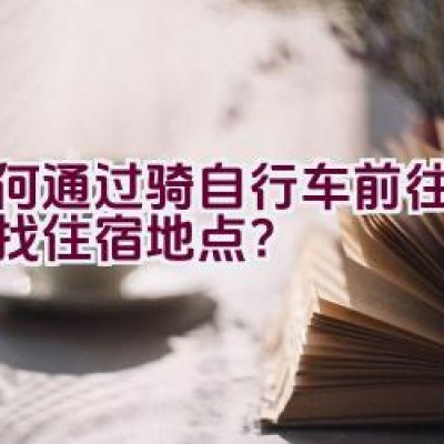 如何通过骑自行车前往越南寻找住宿地点？