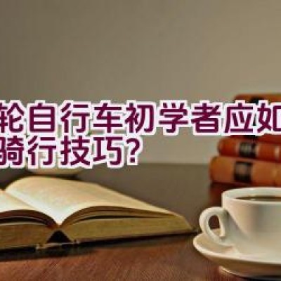 双轮自行车初学者应如何掌握骑行技巧？