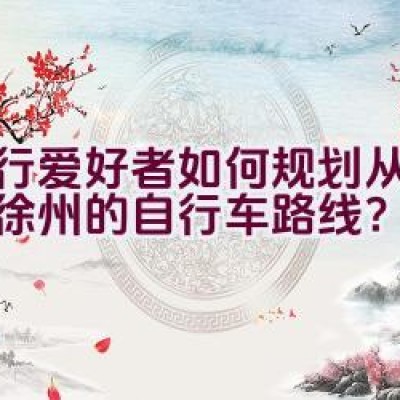 骑行爱好者如何规划从淮北到徐州的自行车路线？