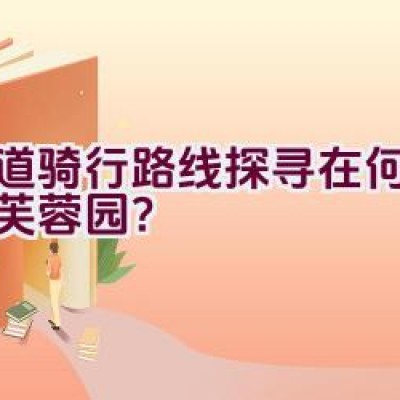 绿道骑行路线探寻在何处天府芙蓉园？