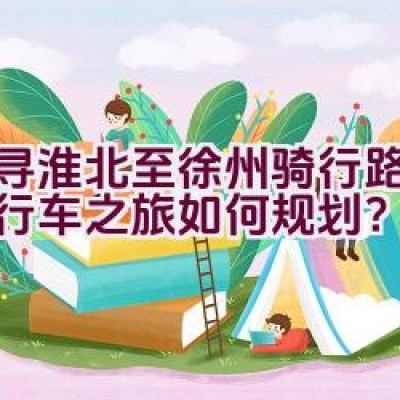 探寻淮北至徐州骑行路线，自行车之旅如何规划？