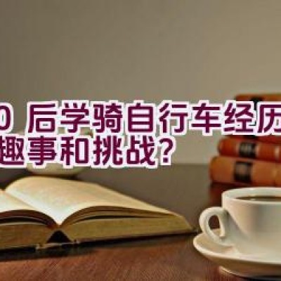 80后学骑自行车经历了哪些趣事和挑战？