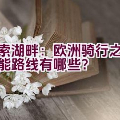 “探索湖畔：欧洲骑行之旅的可能路线有哪些？”