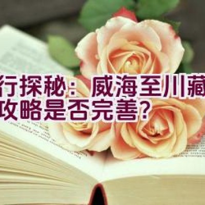 骑行探秘：威海至川藏线自驾攻略是否完善？