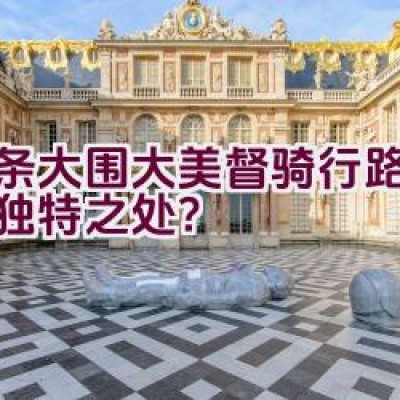 这条大围大美督骑行路线有何独特之处？