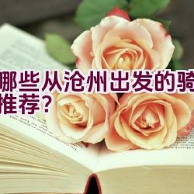 有哪些从沧州出发的骑行路线推荐？