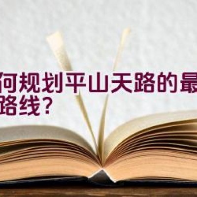 如何规划平山天路的最佳骑行路线？