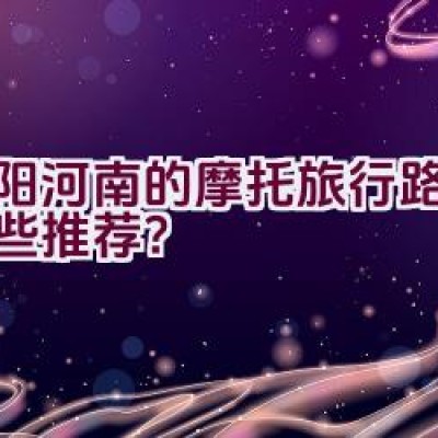 洛阳河南的摩托旅行路线有哪些推荐？