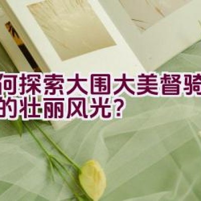 如何探索大围大美督骑行路线的壮丽风光？