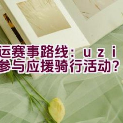 亚运赛事路线：uzi是否将参与应援骑行活动？