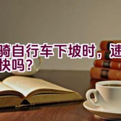 当骑自行车下坡时，速度会加快吗？