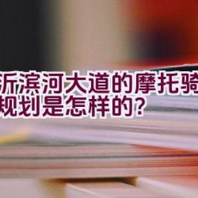 临沂滨河大道的摩托骑行路线规划是怎样的？