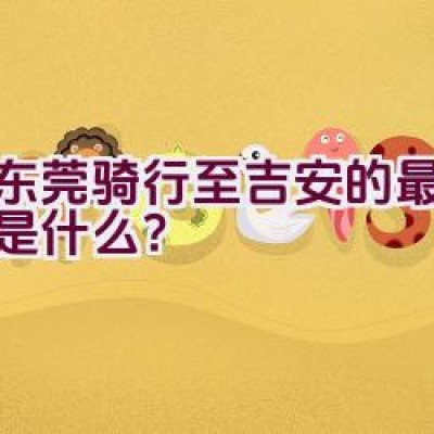 从东莞骑行至吉安的最佳路线是什么？