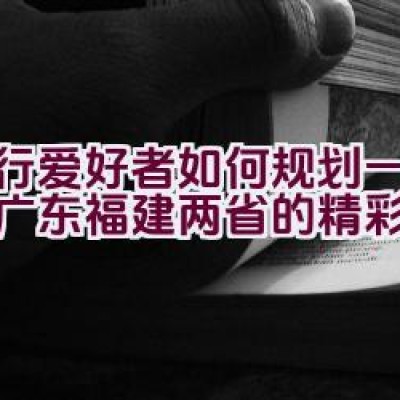 骑行爱好者如何规划一条穿越广东福建两省的精彩旅程？