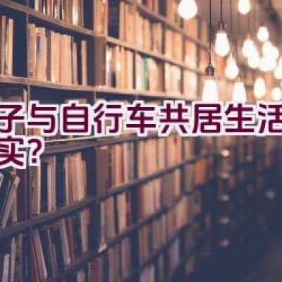 男子与自行车共居生活是否真实？