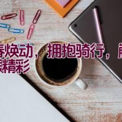 开春焕动，拥抱骑行，解锁无限精彩