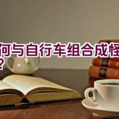 如何与自行车组合成怪物形态？