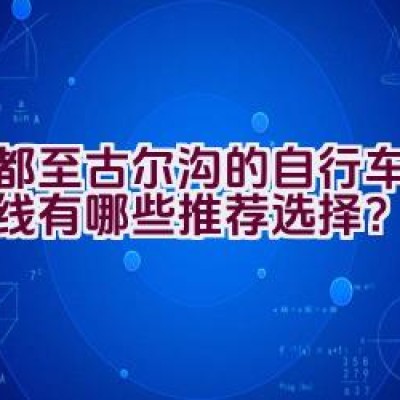 成都至古尔沟的自行车骑行路线有哪些推荐选择？