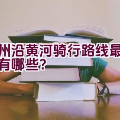 郑州沿黄河骑行路线最新资讯有哪些？