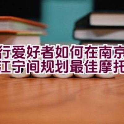 骑行爱好者如何在南京鼓楼至江宁间规划最佳摩托路线？