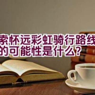 探索怀远彩虹骑行路线之迷人的可能性是什么？