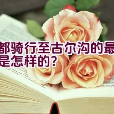 成都骑行至古尔沟的最佳路线是怎样的？