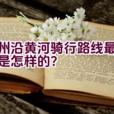 郑州沿黄河骑行路线最新资讯是怎样的？