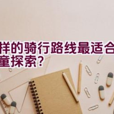 怎样的骑行路线最适合灵川儿童探索？