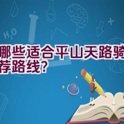 有哪些适合平山天路骑行的推荐路线？