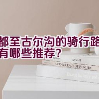 成都至古尔沟的骑行路线规划有哪些推荐？