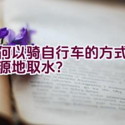 如何以骑自行车的方式前往水源地取水？