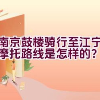 从南京鼓楼骑行至江宁的最佳摩托路线是怎样的？