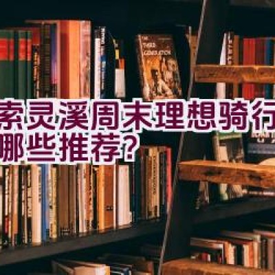 探索灵溪周末理想骑行路线有哪些推荐？