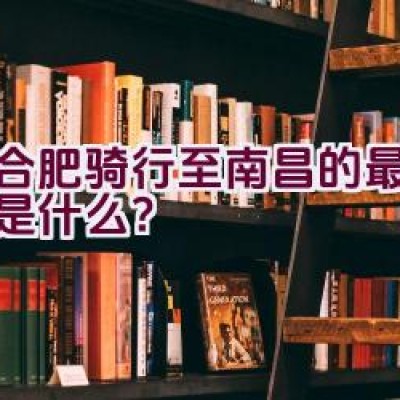 从合肥骑行至南昌的最佳路线是什么？