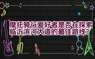 摩托骑行爱好者是否在探索临沂滨河大道的最佳路线？插图