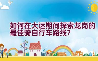 如何在大运期间探索龙岗的最佳骑自行车路线？插图