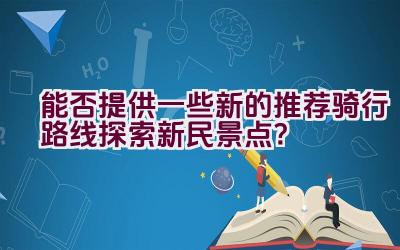 能否提供一些新的推荐骑行路线探索新民景点？插图