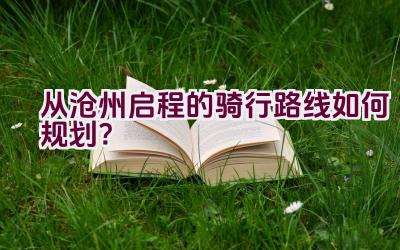 从沧州启程的骑行路线如何规划？插图