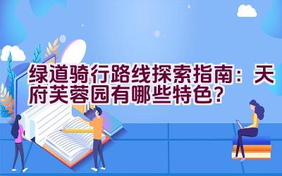 绿道骑行路线探索指南：天府芙蓉园有哪些特色？插图