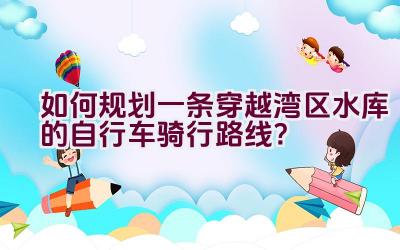 如何规划一条穿越湾区水库的自行车骑行路线？插图